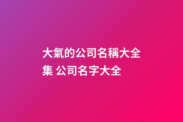 大氣的公司名稱大全集 公司名字大全